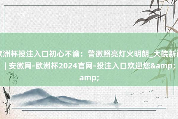 欧洲杯投注入口初心不渝：警徽照亮灯火明朗_大皖新闻 | 安徽网-欧洲杯2024官网-投注入口欢迎您&