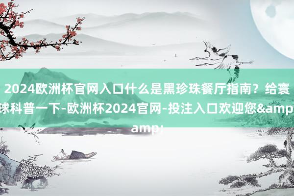 2024欧洲杯官网入口什么是黑珍珠餐厅指南？给寰球科普一下-欧洲杯2024官网-投注入口欢迎您&