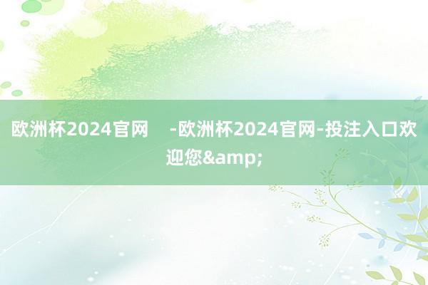 欧洲杯2024官网    -欧洲杯2024官网-投注入口欢迎您&