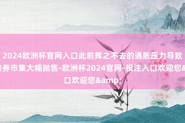 2024欧洲杯官网入口此前挥之不去的通胀压力导致公共债券市集大幅抛售-欧洲杯2024官网-投注入口欢迎您&
