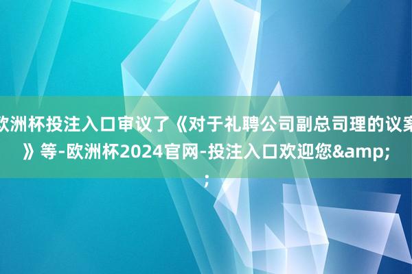 欧洲杯投注入口审议了《对于礼聘公司副总司理的议案》等-欧洲杯2024官网-投注入口欢迎您&