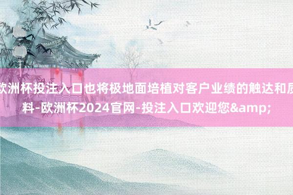欧洲杯投注入口也将极地面培植对客户业绩的触达和质料-欧洲杯2024官网-投注入口欢迎您&