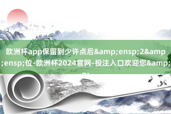 欧洲杯app保留到少许点后 2 位-欧洲杯2024官网-投注入口欢迎您&