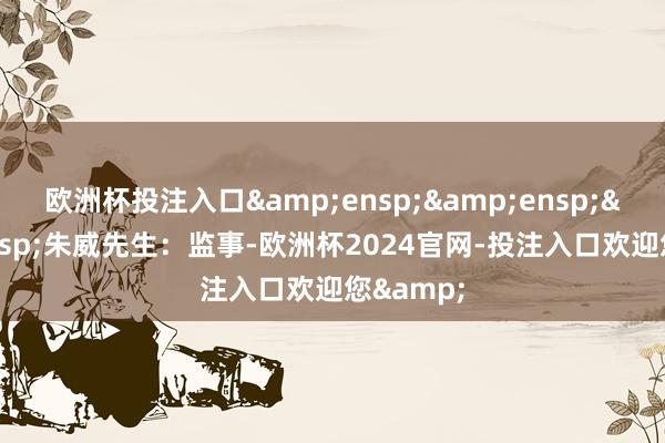 欧洲杯投注入口   朱威先生:监事-欧洲杯2024官网-投注入口欢迎您&