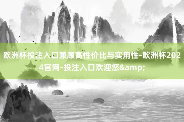 欧洲杯投注入口兼顾高性价比与实用性-欧洲杯2024官网-投注入口欢迎您&