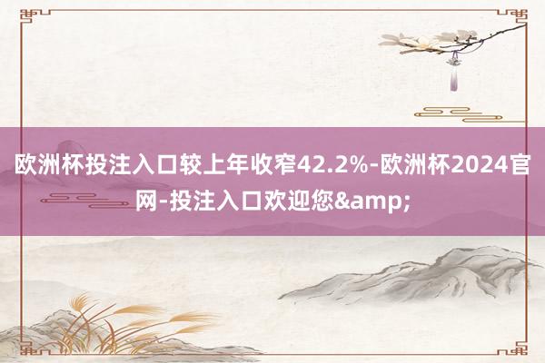 欧洲杯投注入口较上年收窄42.2%-欧洲杯2024官网-投注入口欢迎您&