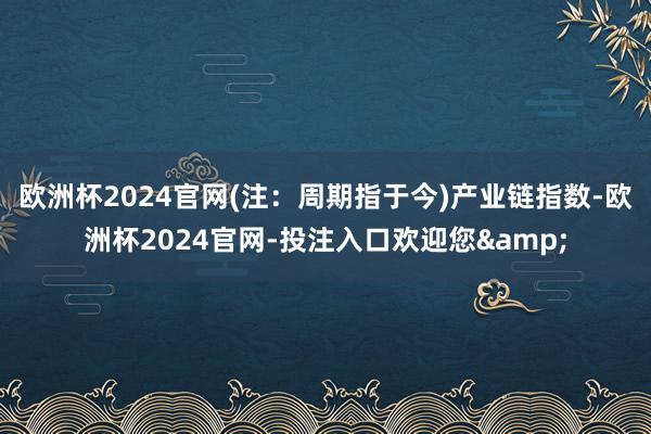 欧洲杯2024官网(注：周期指于今)　　产业链指数-欧洲杯2024官网-投注入口欢迎您&