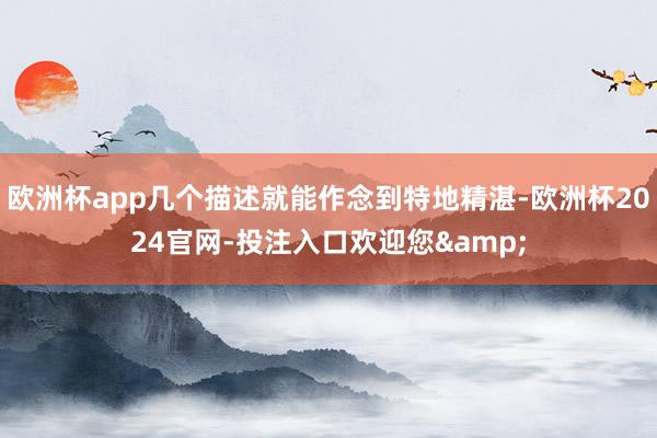 欧洲杯app几个描述就能作念到特地精湛-欧洲杯2024官网-投注入口欢迎您&