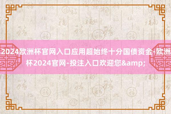 2024欧洲杯官网入口应用超始终十分国债资金-欧洲杯2024官网-投注入口欢迎您&