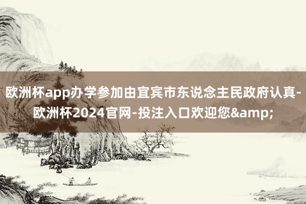 欧洲杯app办学参加由宜宾市东说念主民政府认真-欧洲杯2024官网-投注入口欢迎您&