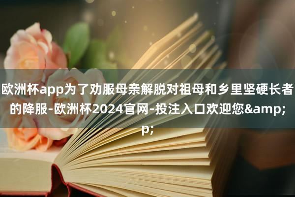 欧洲杯app为了劝服母亲解脱对祖母和乡里坚硬长者的降服-欧洲