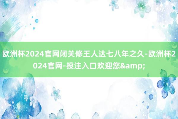 欧洲杯2024官网闭关修王人达七八年之久-欧洲杯2024官网
