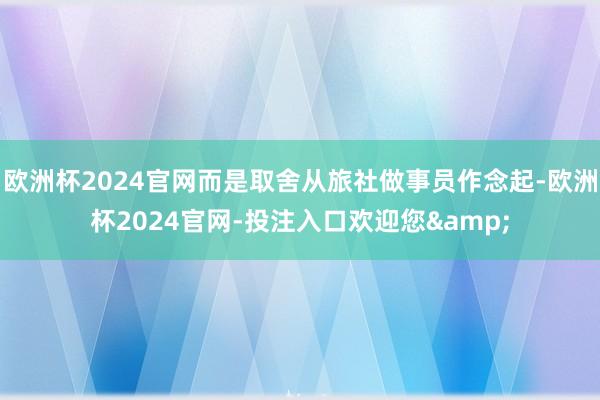 欧洲杯2024官网而是取舍从旅社做事员作念起-欧洲杯2024