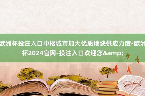 欧洲杯投注入口中枢城市加大优质地块供应力度-欧洲杯2024官网-投注入口欢迎您&