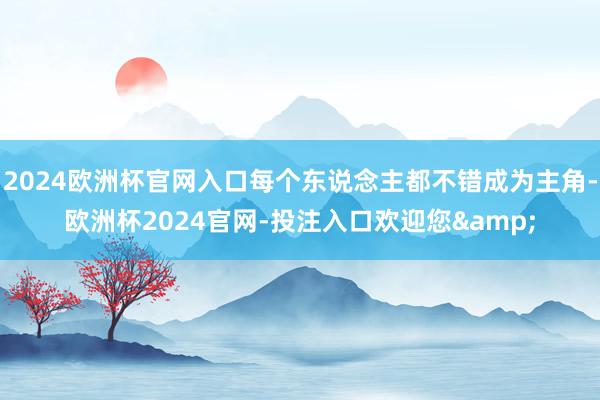 2024欧洲杯官网入口每个东说念主都不错成为主角-欧洲杯2024官网-投注入口欢迎您&