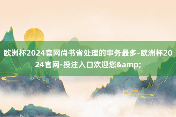 欧洲杯2024官网尚书省处理的事务最多-欧洲杯2024官网-投注入口欢迎您&