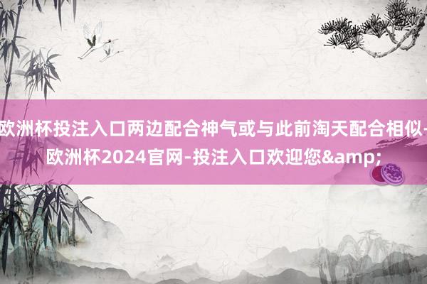 欧洲杯投注入口两边配合神气或与此前淘天配合相似-欧洲杯2024官网-投注入口欢迎您&