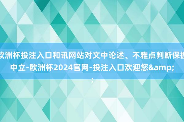 欧洲杯投注入口和讯网站对文中论述、不雅点判断保握中立-欧洲杯2024官网-投注入口欢迎您&