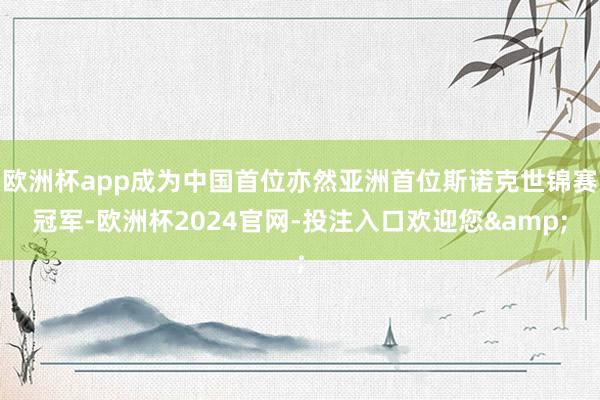 欧洲杯app成为中国首位亦然亚洲首位斯诺克世锦赛冠军-欧洲杯2024官网-投注入口欢迎您&