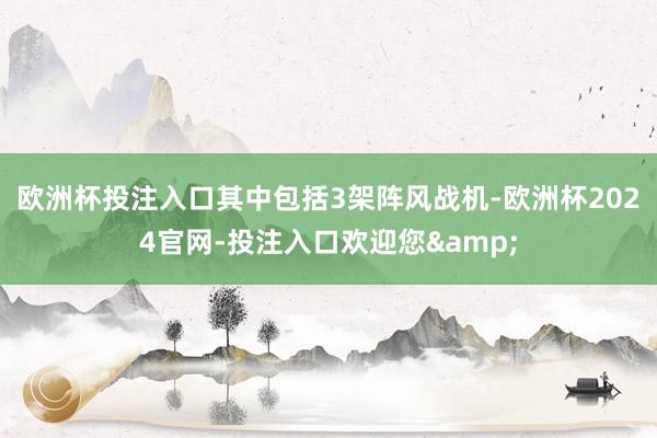 欧洲杯投注入口其中包括3架阵风战机-欧洲杯2024官网-投注入口欢迎您&