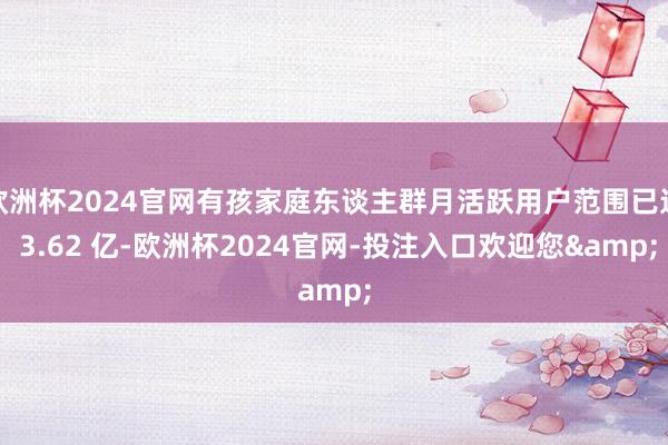 欧洲杯2024官网有孩家庭东谈主群月活跃用户范围已达 3.62 亿-欧洲杯2024官网-投注入口欢迎您&