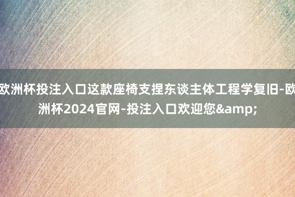 欧洲杯投注入口这款座椅支捏东谈主体工程学复旧-欧洲杯2024官网-投注入口欢迎您&