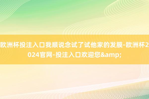 欧洲杯投注入口我顺说念试了试他家的发膜-欧洲杯2024官网-投注入口欢迎您&