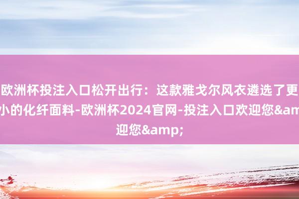 欧洲杯投注入口松开出行：这款雅戈尔风衣遴选了更眇小的化纤面料-欧洲杯2024官网-投注入口欢迎您&