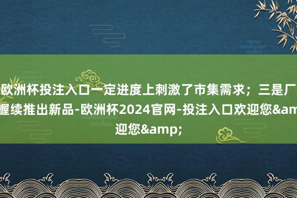 欧洲杯投注入口一定进度上刺激了市集需求；三是厂商握续推出新品-欧洲杯2024官网-投注入口欢迎您&
