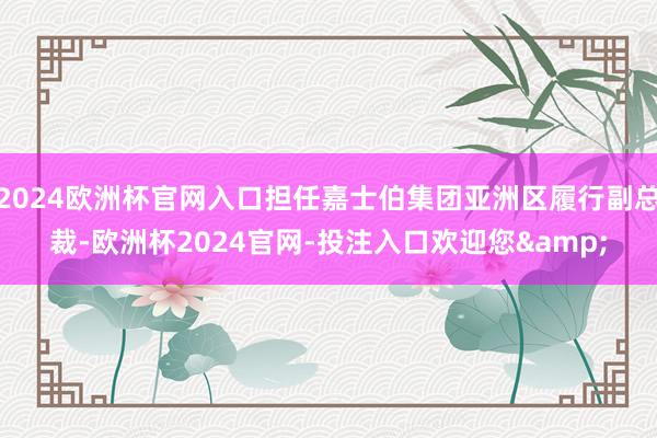 2024欧洲杯官网入口担任嘉士伯集团亚洲区履行副总裁-欧洲杯2024官网-投注入口欢迎您&