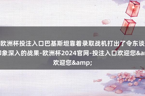 欧洲杯投注入口巴基斯坦靠着录取战机打出了令东谈主印象深入的战果-欧洲杯2024官网-投注入口欢迎您&