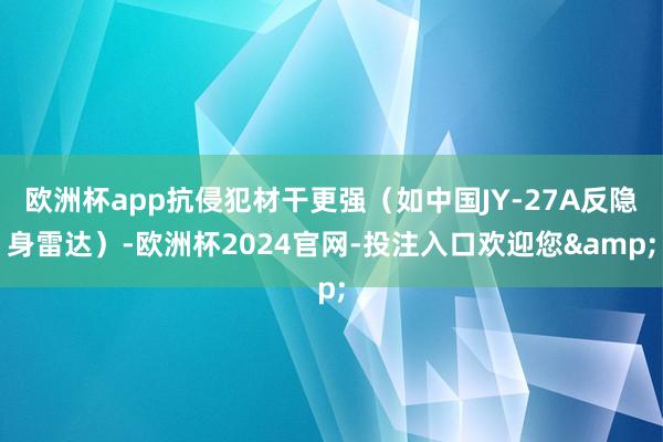 欧洲杯app抗侵犯材干更强（如中国JY-27A反隐身雷达）-欧洲杯2024官网-投注入口欢迎您&