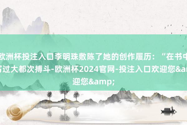 欧洲杯投注入口李明珠敷陈了她的创作履历：“在书中我写过大都次搏斗-欧洲杯2024官网-投注入口欢迎您&