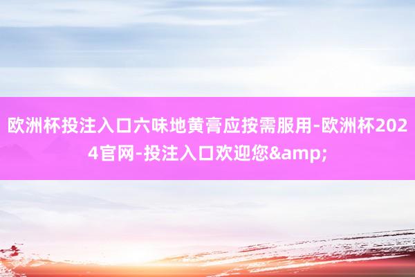 欧洲杯投注入口六味地黄膏应按需服用-欧洲杯2024官网-投注入口欢迎您&