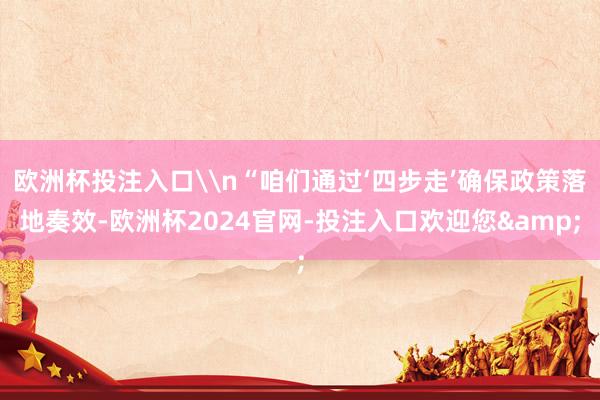 欧洲杯投注入口\n“咱们通过‘四步走’确保政策落地奏效-欧洲杯2024官网-投注入口欢迎您&
