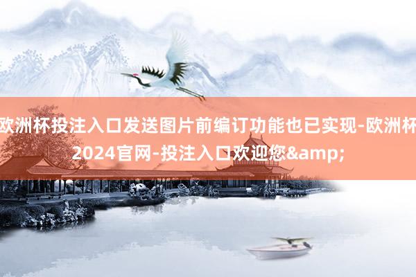 欧洲杯投注入口发送图片前编订功能也已实现-欧洲杯2024官网-投注入口欢迎您&