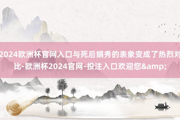 2024欧洲杯官网入口与死后娟秀的表象变成了热烈对比-欧洲杯2024官网-投注入口欢迎您&