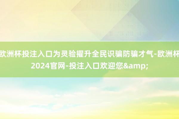 欧洲杯投注入口为灵验擢升全民识骗防骗才气-欧洲杯2024官网-投注入口欢迎您&