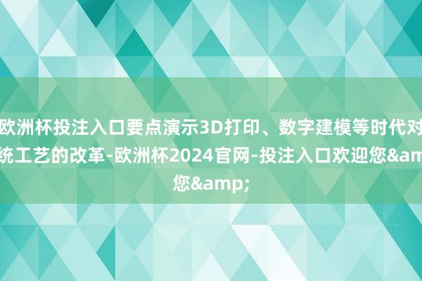 欧洲杯投注入口要点演示3D打印、数字建模等时代对传统工艺的改革-欧洲杯2024官网-投注入口欢迎您&
