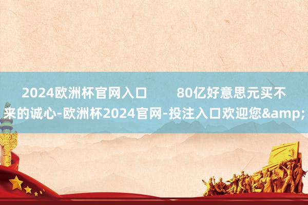 2024欧洲杯官网入口        80亿好意思元买不来的诚心-欧洲杯2024官网-投注入口欢迎您&