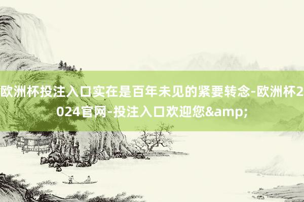 欧洲杯投注入口实在是百年未见的紧要转念-欧洲杯2024官网-投注入口欢迎您&