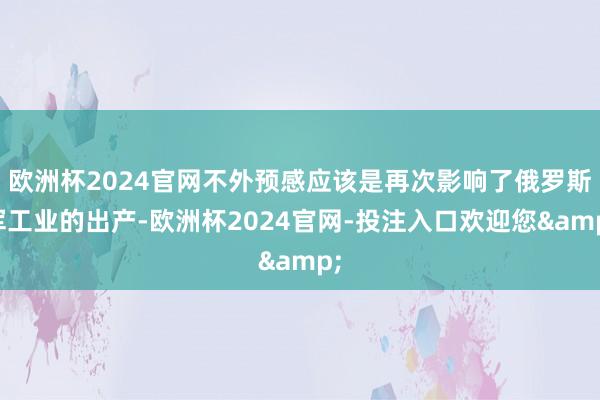 欧洲杯2024官网不外预感应该是再次影响了俄罗斯军工业的出产-欧洲杯2024官网-投注入口欢迎您&