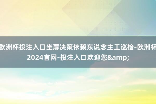 欧洲杯投注入口坐蓐决策依赖东说念主工巡检-欧洲杯2024官网-投注入口欢迎您&