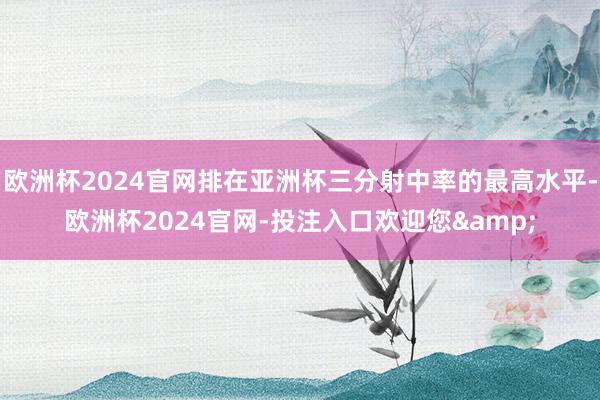 欧洲杯2024官网排在亚洲杯三分射中率的最高水平-欧洲杯2024官网-投注入口欢迎您&