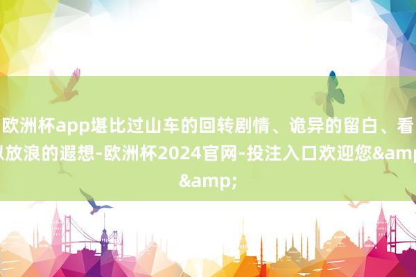 欧洲杯app堪比过山车的回转剧情、诡异的留白、看似放浪的遐想-欧洲杯2024官网-投注入口欢迎您&