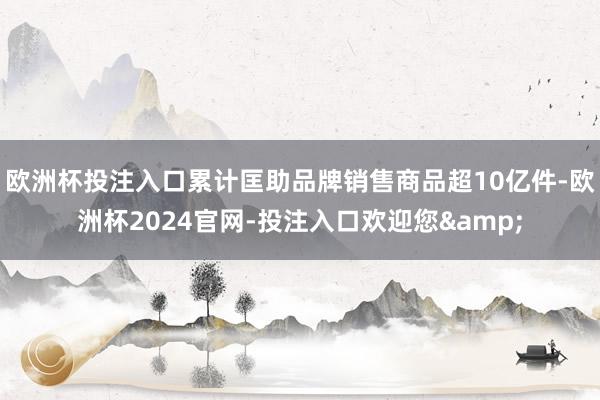 欧洲杯投注入口累计匡助品牌销售商品超10亿件-欧洲杯2024官网-投注入口欢迎您&
