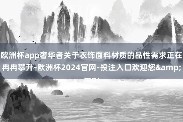 欧洲杯app奢华者关于衣饰面料材质的品性需求正在冉冉攀升-欧洲杯2024官网-投注入口欢迎您&