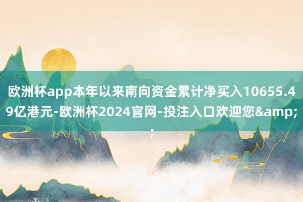 欧洲杯app本年以来南向资金累计净买入10655.49亿港元-欧洲杯2024官网-投注入口欢迎您&