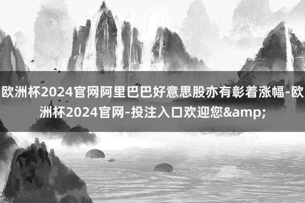 欧洲杯2024官网阿里巴巴好意思股亦有彰着涨幅-欧洲杯2024官网-投注入口欢迎您&