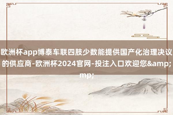 欧洲杯app博泰车联四肢少数能提供国产化治理决议的供应商-欧洲杯2024官网-投注入口欢迎您&